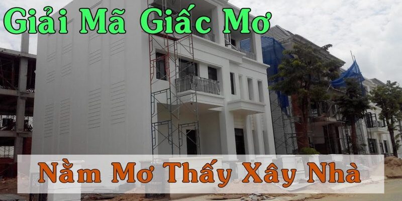 Mơ thấy đang xây nhà có nhiều ý nghĩa khác nhau